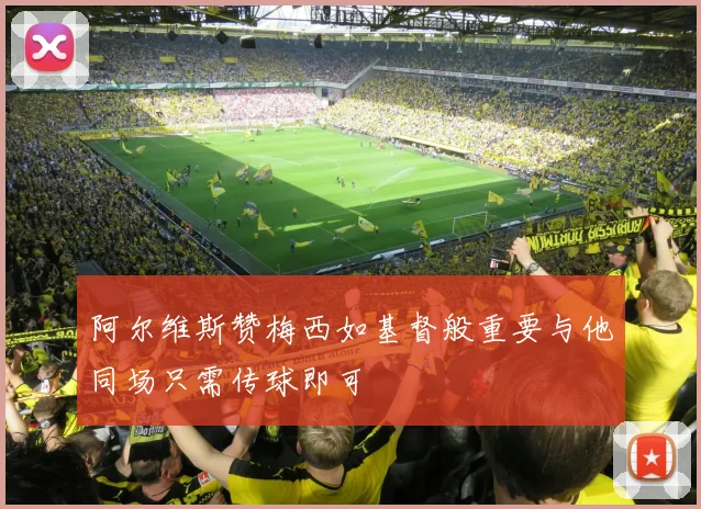 阿尔维斯赞梅西如基督般重要与他同场只需传球即可