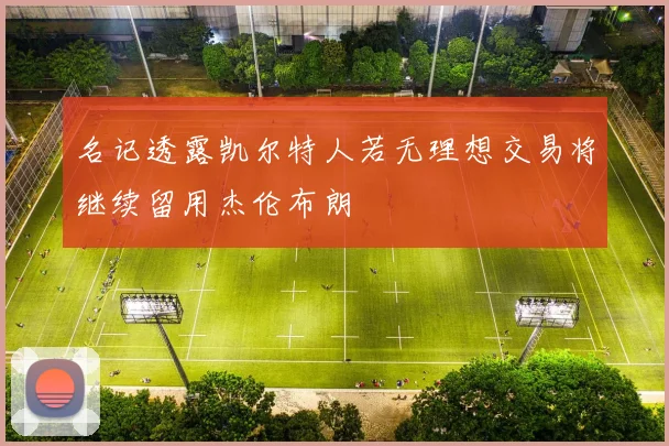 名记透露凯尔特人若无理想交易将继续留用杰伦布朗