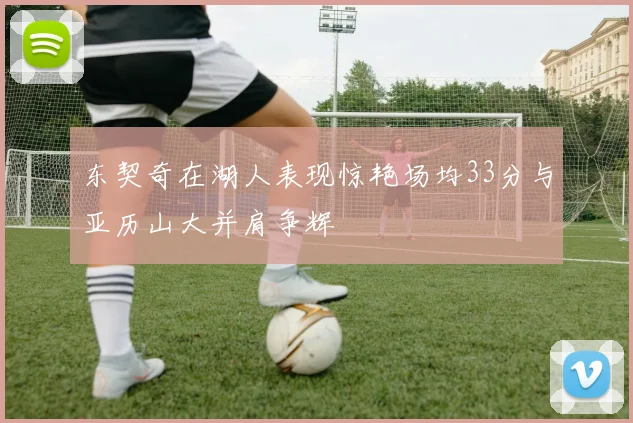 东契奇在湖人表现惊艳场均33分与亚历山大并肩争辉