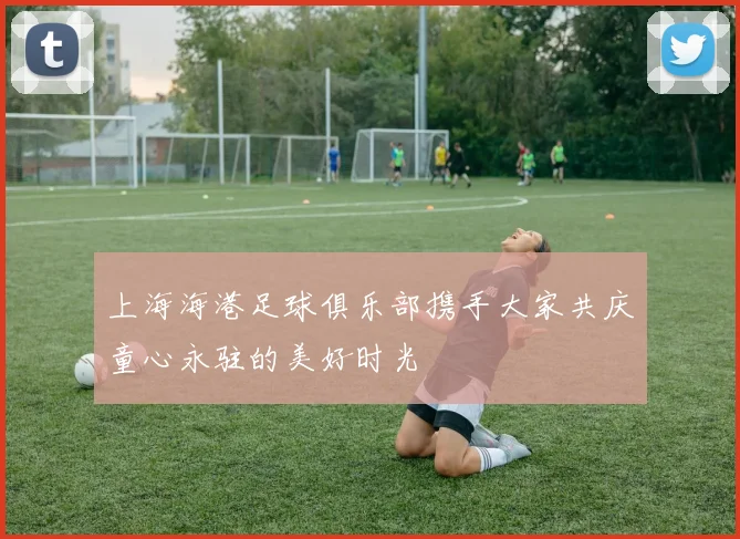 上海海港足球俱乐部携手大家共庆童心永驻的美好时光