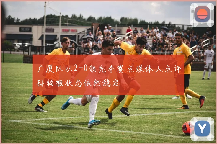 广厦队以2-0领先夺赛点媒体人点评孙铭徽状态依然稳定