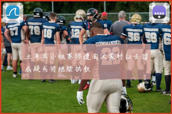 土耳其小组赛惨遭淘汰蒙特拉去留成疑或将继续执教