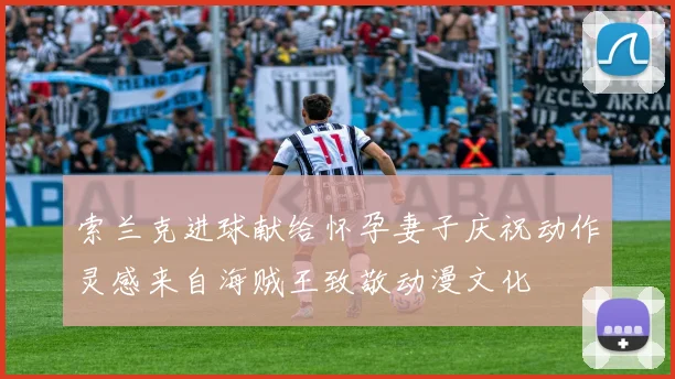 索兰克进球献给怀孕妻子庆祝动作灵感来自海贼王致敬动漫文化