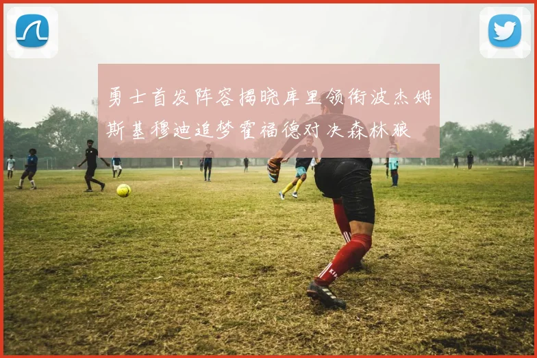 勇士首发阵容揭晓库里领衔波杰姆斯基穆迪追梦霍福德对决森林狼