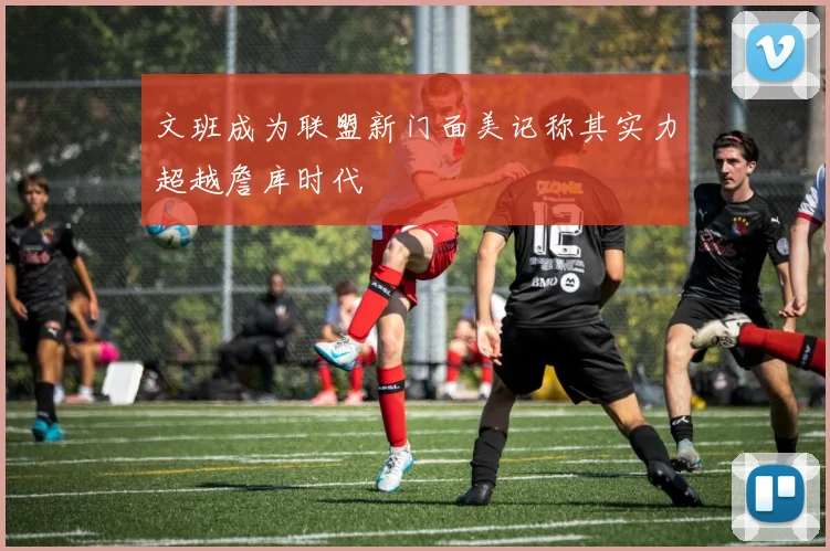 文班成为联盟新门面美记称其实力超越詹库时代