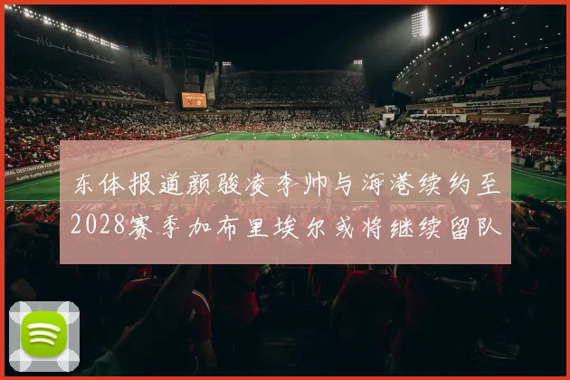 东体报道颜骏凌李帅与海港续约至2028赛季加布里埃尔或将继续留队