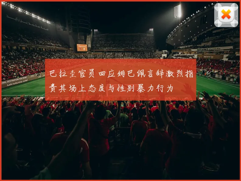 巴拉圭官员回应姆巴佩言辞激烈指责其场上态度与性别暴力行为
