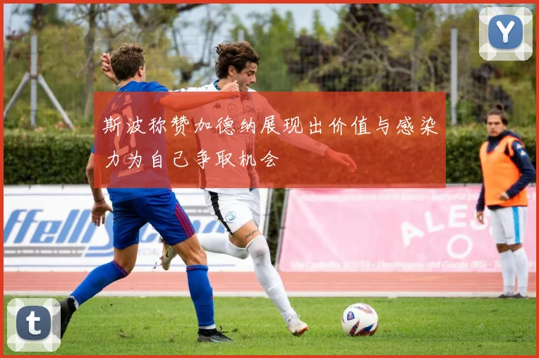 斯波称赞加德纳展现出价值与感染力为自己争取机会