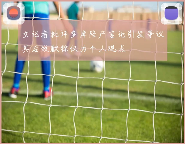 女记者批评多库陪产言论引发争议其后致歉称仅为个人观点
