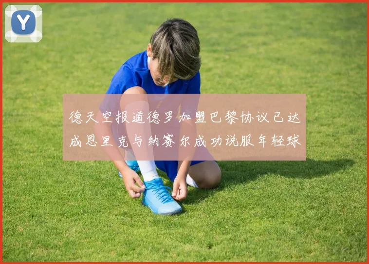 德天空报道德罗加盟巴黎协议已达成恩里克与纳赛尔成功说服年轻球员