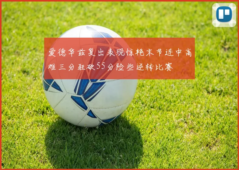 爱德华兹复出表现惊艳末节连中高难三分狂砍55分险些逆转比赛
