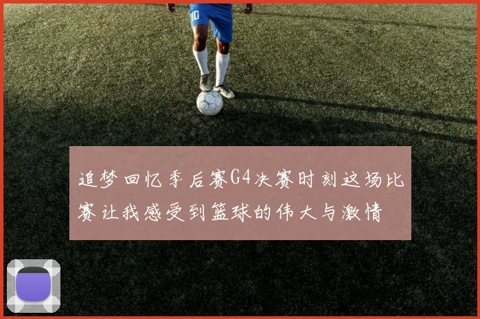 追梦回忆季后赛G4决赛时刻这场比赛让我感受到篮球的伟大与激情
