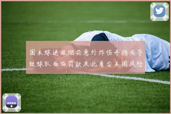 国米球迷放烟花意外炸伤手指或导致球队面临罚款及北看台关闭风险