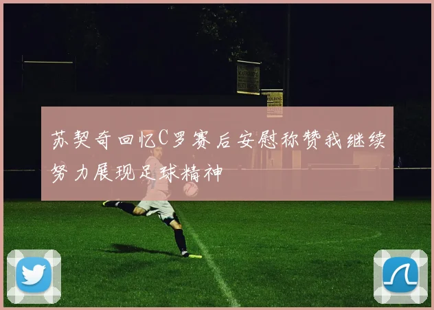 苏契奇回忆C罗赛后安慰称赞我继续努力展现足球精神
