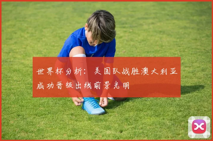 世界杯分析：美国队战胜澳大利亚成功晋级出线前景光明