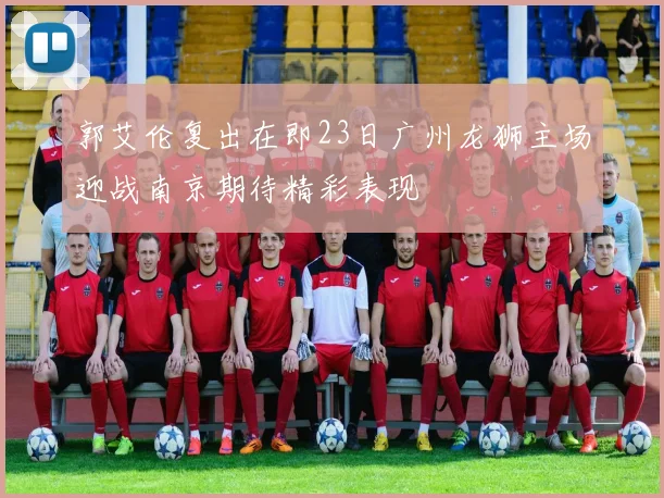 郭艾伦复出在即23日广州龙狮主场迎战南京期待精彩表现