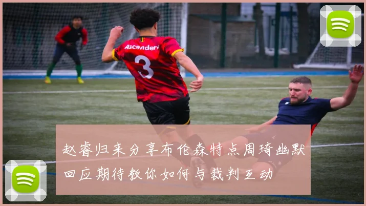 赵睿归来分享布伦森特点周琦幽默回应期待教你如何与裁判互动