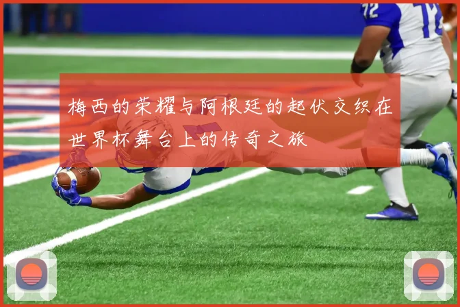 梅西的荣耀与阿根廷的起伏交织在世界杯舞台上的传奇之旅
