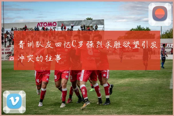 青训队友回忆C罗强烈求胜欲望引发冲突的往事