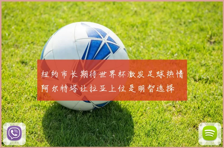 纽约市长期待世界杯激发足球热情阿尔特塔让拉亚上位是明智选择