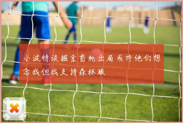 小波特谈掘金首轮出局或许他们想念我但我支持森林狼