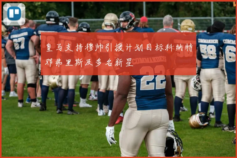 皇马支持穆帅引援计划目标科纳特邓弗里斯及多名新星