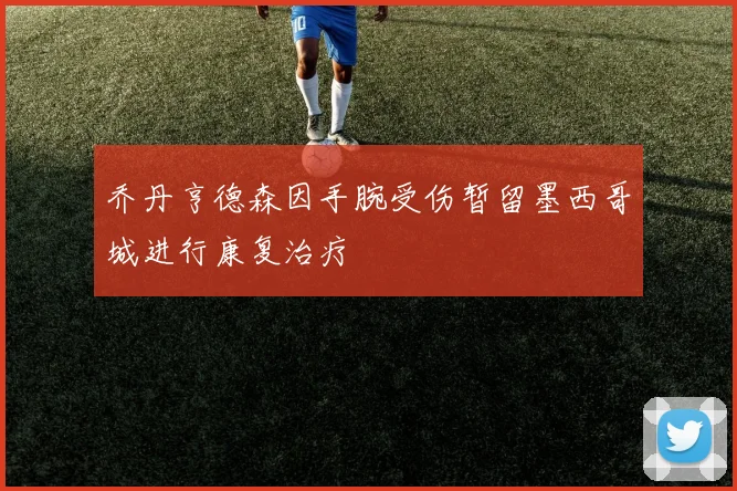 乔丹亨德森因手腕受伤暂留墨西哥城进行康复治疗