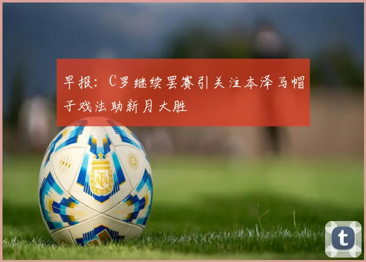 早报：C罗继续罢赛引关注本泽马帽子戏法助新月大胜