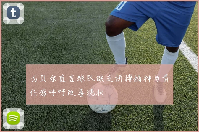 戈贝尔直言球队缺乏拼搏精神与责任感呼吁改善现状