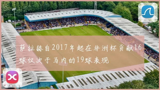 萨拉赫自2017年起在非洲杯贡献16球仅次于马内的19球表现