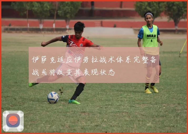 伊萨克适应伊劳拉战术体系完整备战或将改变其表现状态