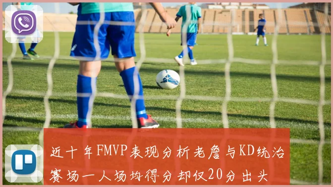近十年FMVP表现分析老詹与KD统治赛场一人场均得分却仅20分出头