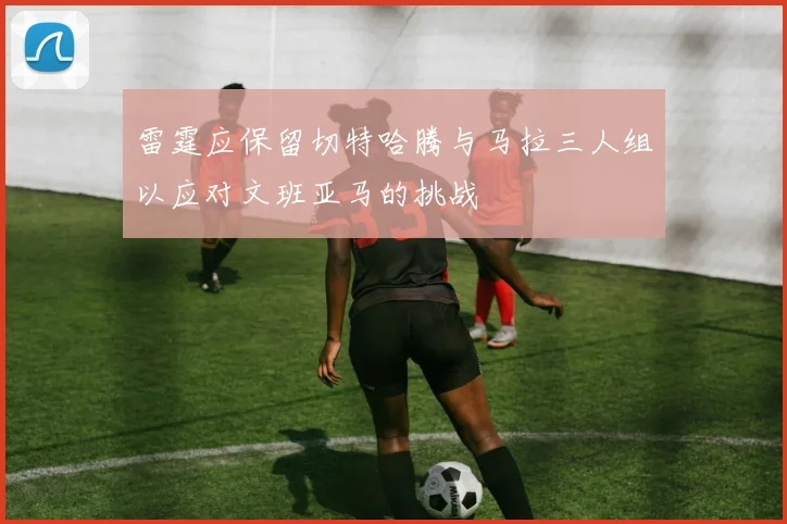 雷霆应保留切特哈腾与马拉三人组以应对文班亚马的挑战