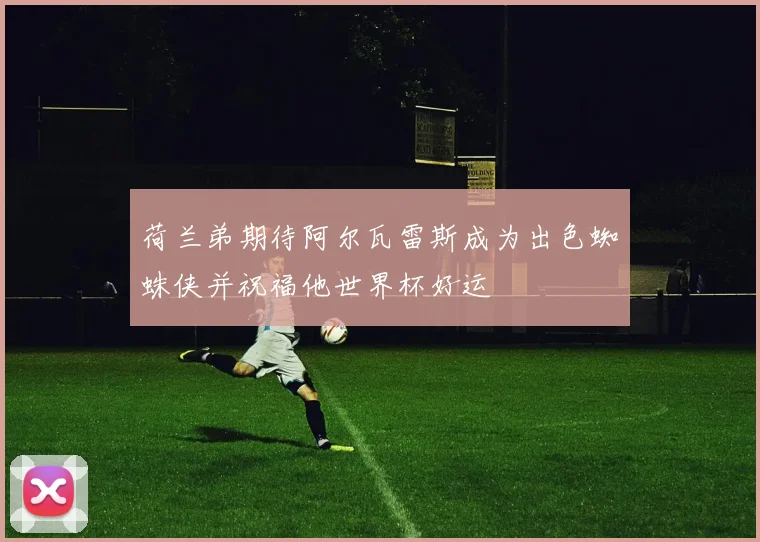 荷兰弟期待阿尔瓦雷斯成为出色蜘蛛侠并祝福他世界杯好运