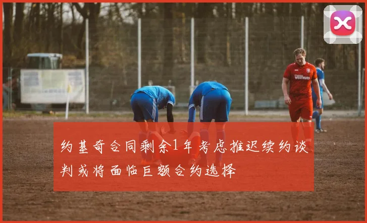 约基奇合同剩余1年考虑推迟续约谈判或将面临巨额合约选择