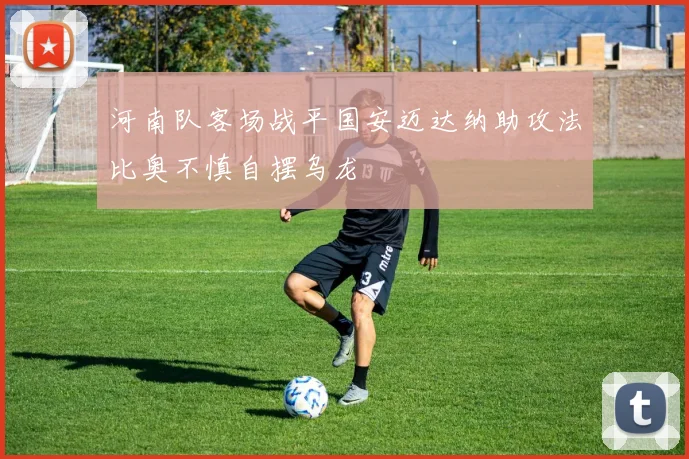 河南队客场战平国安迈达纳助攻法比奥不慎自摆乌龙