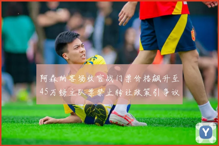 阿森纳客场收官战门票价格飙升至45万镑主队票禁止转让政策引争议