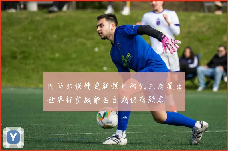 内马尔伤情更新预计两到三周复出世界杯首战能否出战仍存疑虑