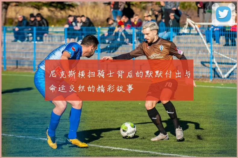 尼克斯横扫骑士背后的默默付出与命运交织的精彩故事
